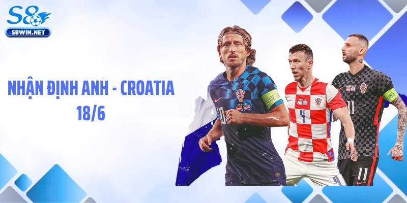 Nhận Định Anh - Croatia 18/6: Soi Kèo Chuẩn Xác Từ S8